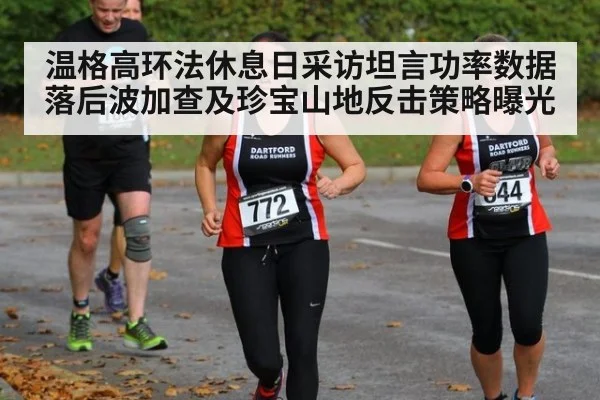 温格高环法休息日采访坦言功率数据落后波加查及珍宝山地反击策略曝光