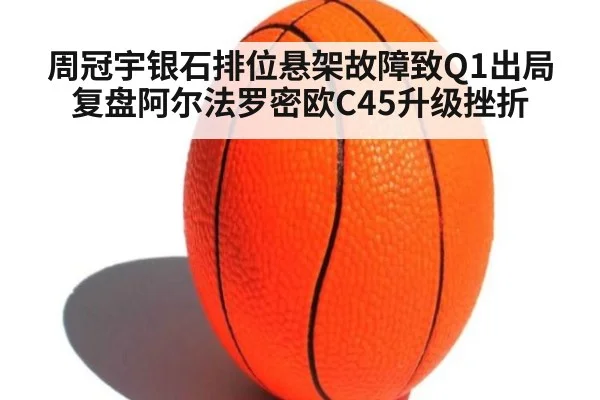 周冠宇银石排位悬架故障致Q1出局 复盘阿尔法罗密欧C45升级挫折