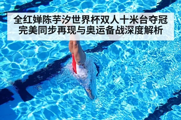 全红婵陈芋汐世界杯双人十米台夺冠 完美同步再现与奥运备战深度解析