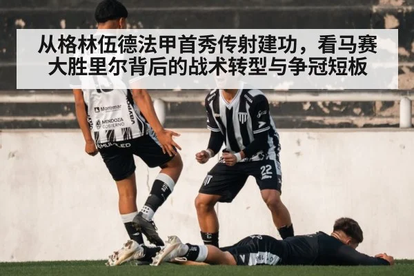 从格林伍德法甲首秀传射建功，看马赛大胜里尔背后的战术转型与争冠短板