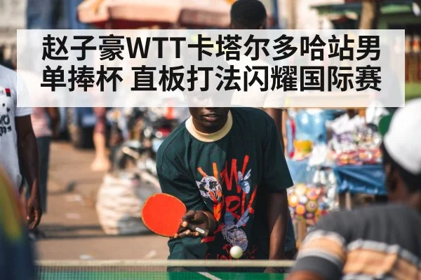 赵子豪WTT卡塔尔多哈站男单捧杯 直板打法闪耀国际赛